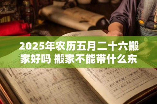 2025年农历五月二十六搬家好吗 搬家不能带什么东西