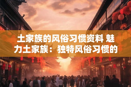 土家族的风俗习惯资料 魅力土家族：独特风俗习惯的绽放
