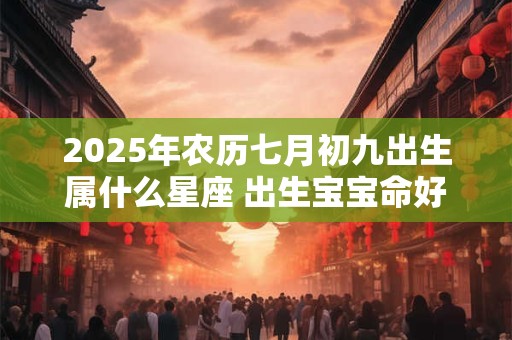 2025年农历七月初九出生属什么星座 出生宝宝命好吗