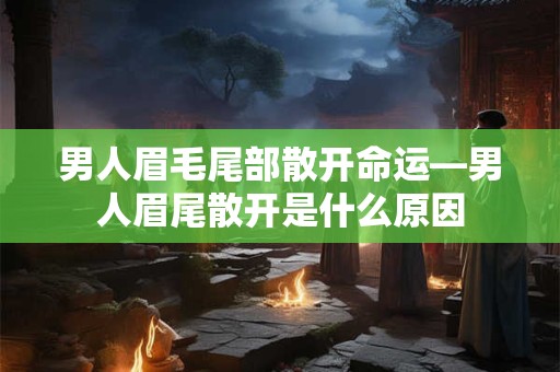 男人眉毛尾部散开命运—男人眉尾散开是什么原因