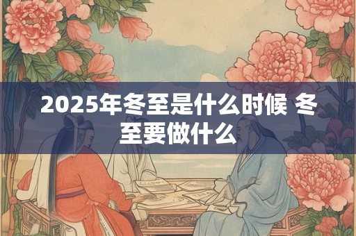 2025年冬至是什么时候 冬至要做什么