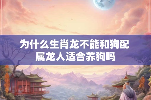 为什么生肖龙不能和狗配 属龙人适合养狗吗