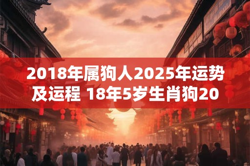 2018年属狗人2025年运势及运程 18年5岁生肖狗2025年每月运势