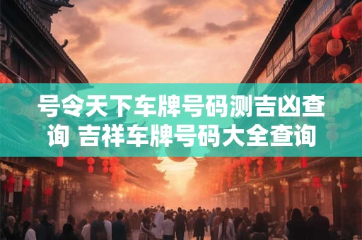 号令天下车牌号码测吉凶查询 吉祥车牌号码大全查询