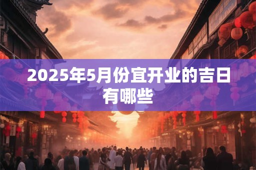 2025年5月份宜开业的吉日有哪些