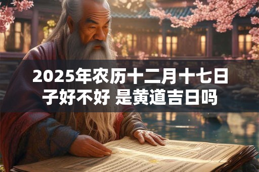 2025年农历十二月十七日子好不好 是黄道吉日吗