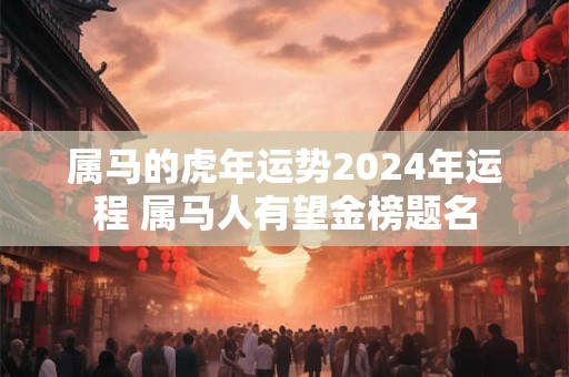 属马的虎年运势2024年运程 属马人有望金榜题名