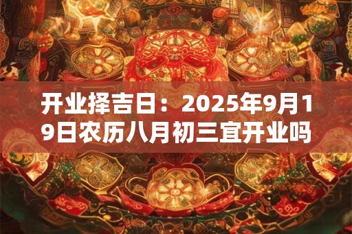 开业择吉日：2025年9月19日农历八月初三宜开业吗