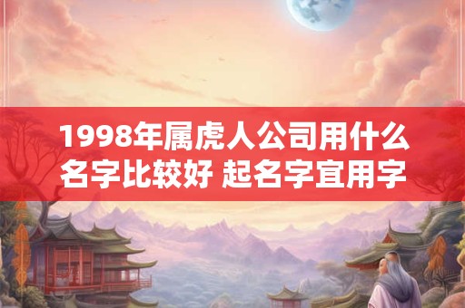 1998年属虎人公司用什么名字比较好 起名字宜用字