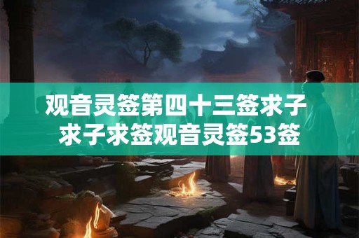观音灵签第四十三签求子 求子求签观音灵签53签