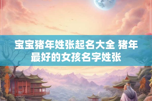 宝宝猪年姓张起名大全 猪年最好的女孩名字姓张