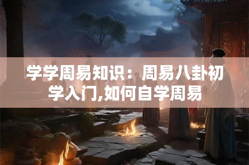 学学周易知识：周易八卦初学入门,如何自学周易