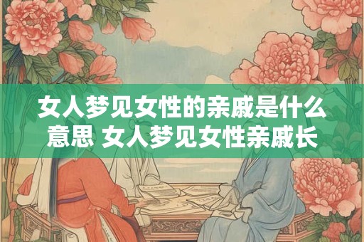 女人梦见女性的亲戚是什么意思 女人梦见女性亲戚长辈是什么意思