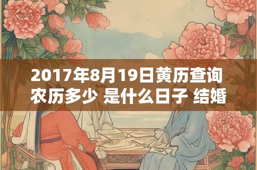 2017年8月19日黄历查询 农历多少 是什么日子 结婚吉时