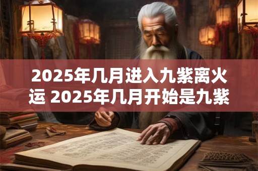 2025年几月进入九紫离火运 2025年几月开始是九紫离火运