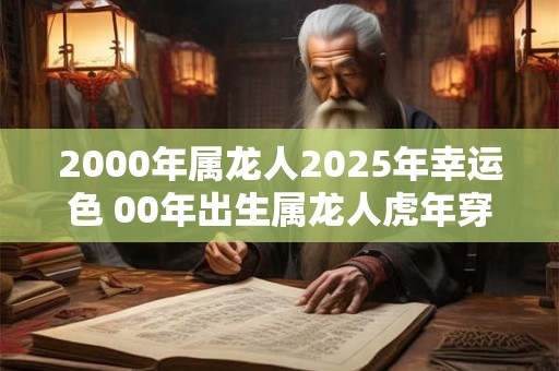 2000年属龙人2025年幸运色 00年出生属龙人虎年穿什么颜色衣服好