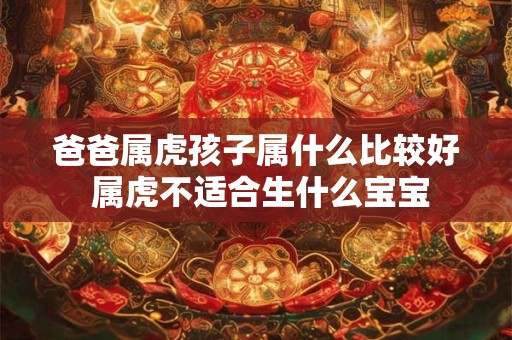 爸爸属虎孩子属什么比较好 属虎不适合生什么宝宝