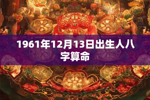 1961年12月13日出生人八字算命 1961年12月13日出生人八字算命