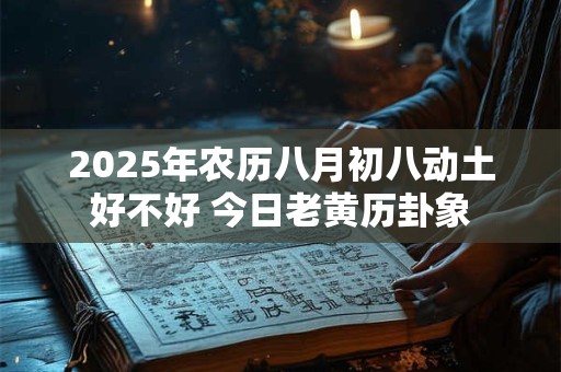 2025年农历八月初八动土好不好 今日老黄历卦象