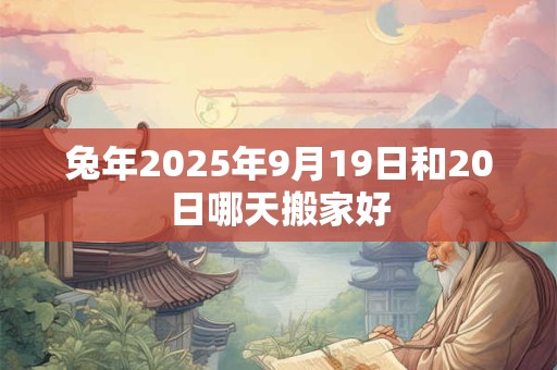 兔年2025年9月19日和20日哪天搬家好