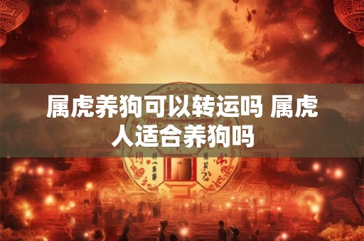 属虎养狗可以转运吗 属虎人适合养狗吗