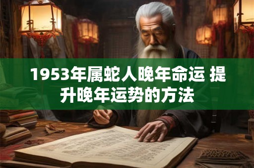 1953年属蛇人晚年命运 提升晚年运势的方法 1953年属蛇人晚年命运 提升晚年运势的方法