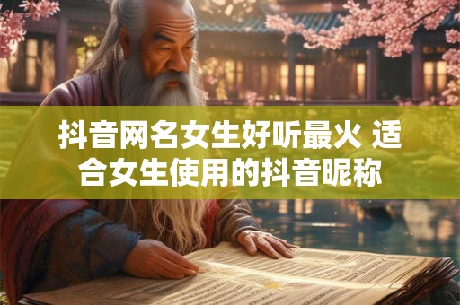 抖音网名女生好听最火 适合女生使用的抖音昵称