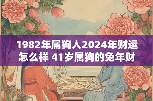 1982年属狗人2024年财运怎么样 41岁属狗的兔年财气好吗
