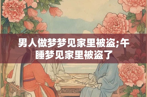 男人做梦梦见家里被盗;午睡梦见家里被盗了