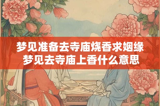 梦见准备去寺庙烧香求姻缘 梦见去寺庙上香什么意思
