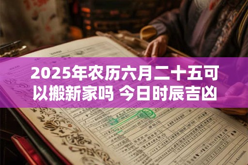 2025年农历六月二十五可以搬新家吗 今日时辰吉凶