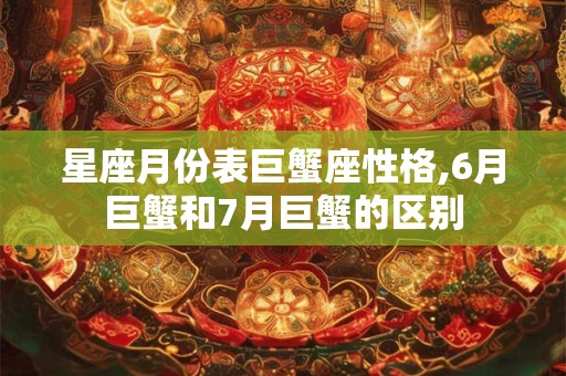 星座月份表巨蟹座性格,6月巨蟹和7月巨蟹的区别