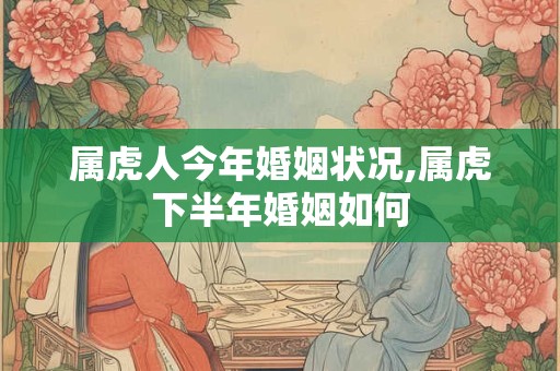 属虎人今年婚姻状况,属虎下半年婚姻如何
