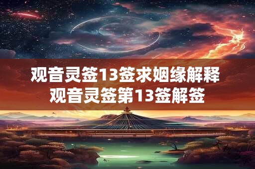 观音灵签13签求姻缘解释 观音灵签第13签解签 观音灵签13签求姻缘解释 观音灵签第13签解签