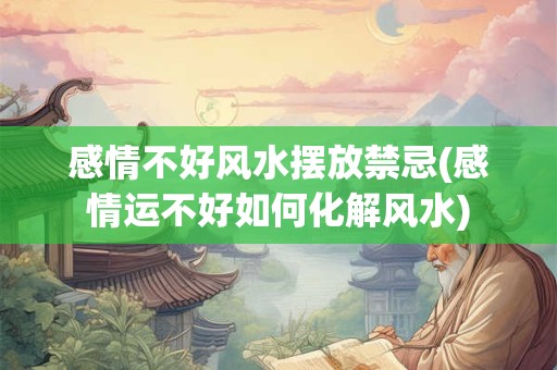 感情不好风水摆放禁忌(感情运不好如何化解风水)