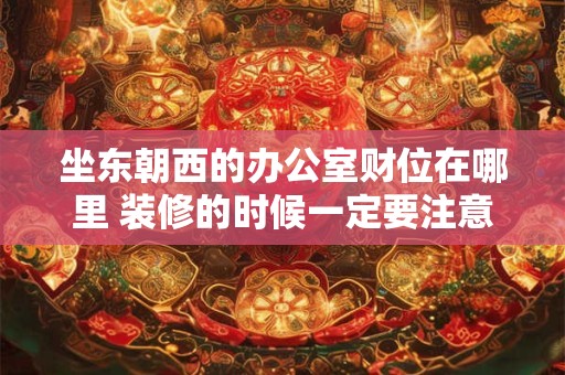 坐东朝西的办公室财位在哪里 装修的时候一定要注意