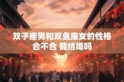 双子座男和双鱼座女的性格合不合 能结婚吗