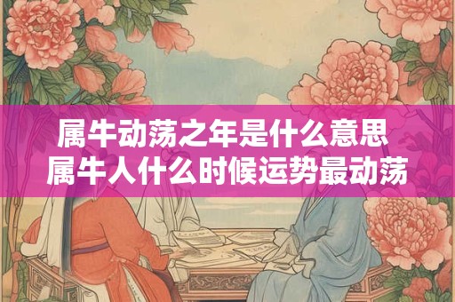 属牛动荡之年是什么意思 属牛人什么时候运势最动荡