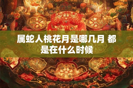 属蛇人桃花月是哪几月 都是在什么时候