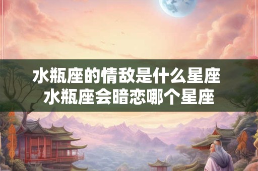 水瓶座的情敌是什么星座 水瓶座会暗恋哪个星座