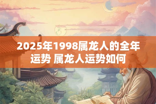 2025年1998属龙人的全年运势 属龙人运势如何