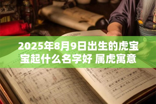 2025年8月9日出生的虎宝宝起什么名字好 属虎寓意好名字哪些
