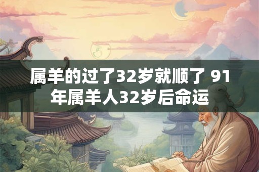 属羊的过了32岁就顺了 91年属羊人32岁后命运