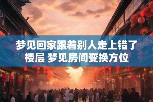 梦见回家跟着别人走上错了楼层 梦见房间变换方位