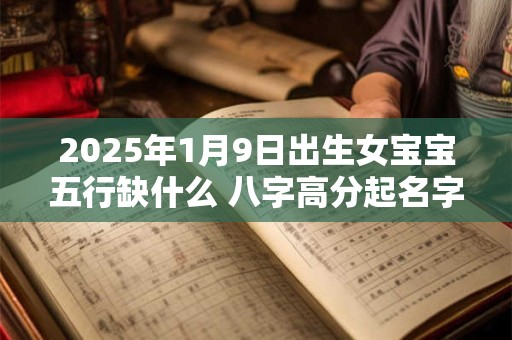 2025年1月9日出生女宝宝五行缺什么 八字高分起名字