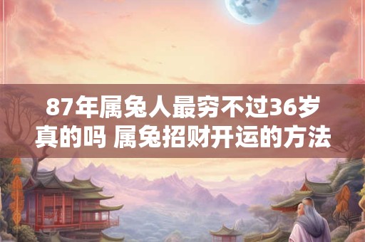 87年属兔人最穷不过36岁真的吗 属兔招财开运的方法！