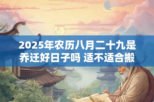 2025年农历八月二十九是乔迁好日子吗 适不适合搬家