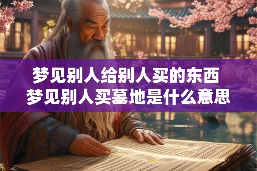 梦见别人给别人买的东西 梦见别人买墓地是什么意思