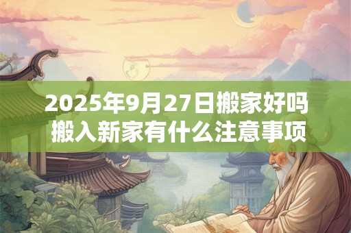 2025年9月27日搬家好吗 搬入新家有什么注意事项