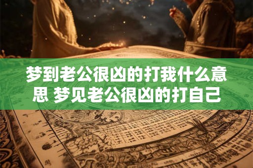 梦到老公很凶的打我什么意思 梦见老公很凶的打自己是什么意思